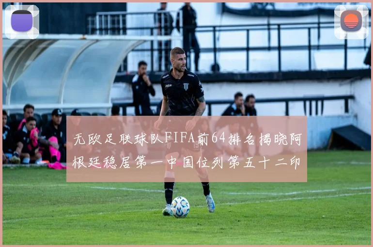 无欧足联球队FIFA前64排名揭晓阿根廷稳居第一中国位列第五十二印度未能入围