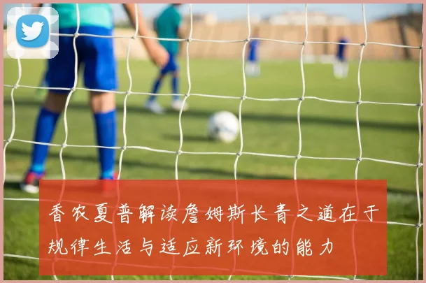 香农夏普解读詹姆斯长青之道在于规律生活与适应新环境的能力