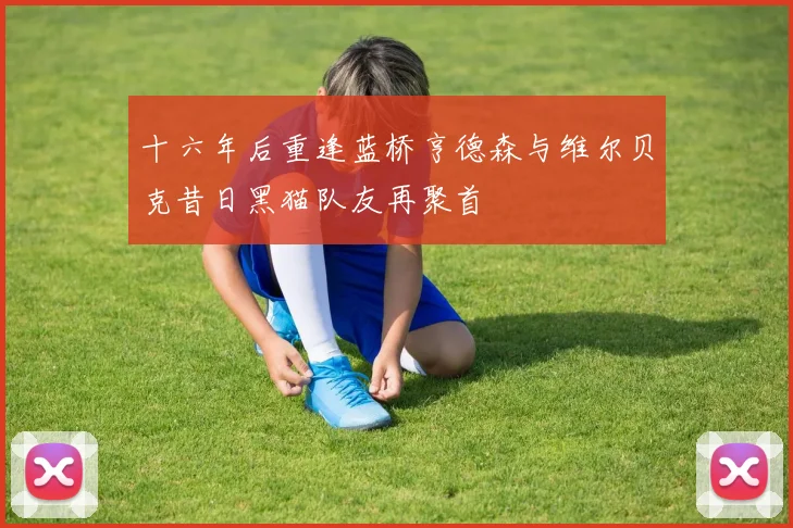 十六年后重逢蓝桥亨德森与维尔贝克昔日黑猫队友再聚首
