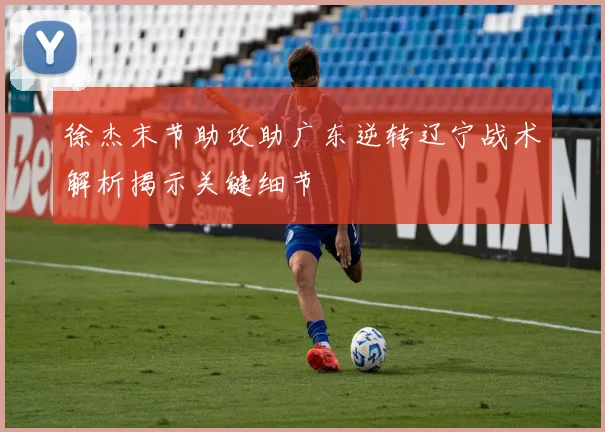 徐杰末节助攻助广东逆转辽宁战术解析揭示关键细节